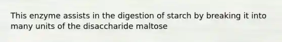 This enzyme assists in the digestion of starch by breaking it into many units of the disaccharide maltose