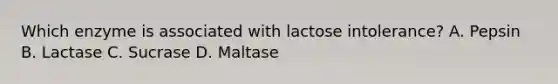 Which enzyme is associated with lactose intolerance? A. Pepsin B. Lactase C. Sucrase D. Maltase