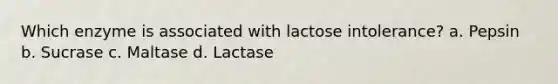 Which enzyme is associated with lactose intolerance? a. Pepsin b. Sucrase c. Maltase d. Lactase