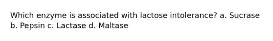 Which enzyme is associated with lactose intolerance? a. Sucrase b. Pepsin c. Lactase d. Maltase