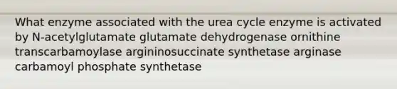 What enzyme associated with the urea cycle enzyme is activated by N-acetylglutamate glutamate dehydrogenase ornithine transcarbamoylase argininosuccinate synthetase arginase carbamoyl phosphate synthetase