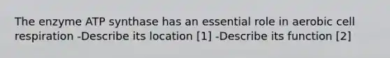 The enzyme ATP synthase has an essential role in aerobic cell respiration -Describe its location [1] -Describe its function [2]