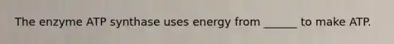 The enzyme ATP synthase uses energy from ______ to make ATP.