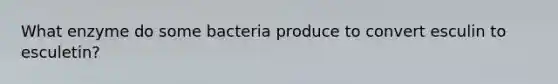 What enzyme do some bacteria produce to convert esculin to esculetin?