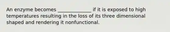 An enzyme becomes ______________ if it is exposed to high temperatures resulting in the loss of its three dimensional shaped and rendering it nonfunctional.