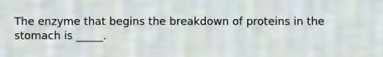 The enzyme that begins the breakdown of proteins in <a href='https://www.questionai.com/knowledge/kLccSGjkt8-the-stomach' class='anchor-knowledge'>the stomach</a> is _____.