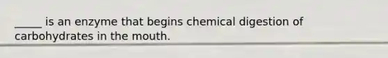 _____ is an enzyme that begins chemical digestion of carbohydrates in the mouth.