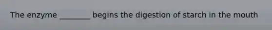 The enzyme ________ begins the digestion of starch in the mouth