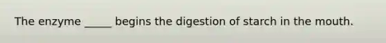 The enzyme _____ begins the digestion of starch in the mouth.