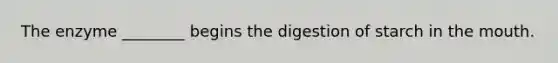 The enzyme ________ begins the digestion of starch in the mouth.