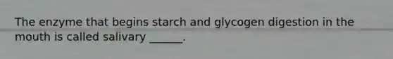 The enzyme that begins starch and glycogen digestion in the mouth is called salivary ______.