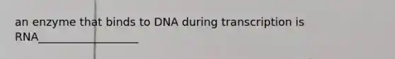 an enzyme that binds to DNA during transcription is RNA__________________