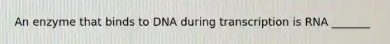 An enzyme that binds to DNA during transcription is RNA _______
