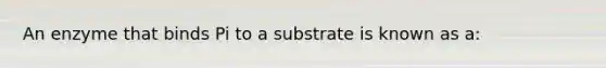 An enzyme that binds Pi to a substrate is known as a: