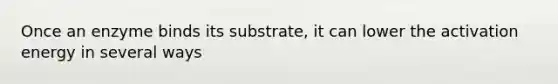 Once an enzyme binds its substrate, it can lower the activation energy in several ways