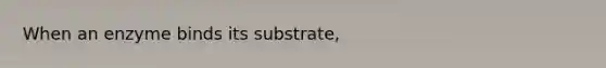 When an enzyme binds its substrate,