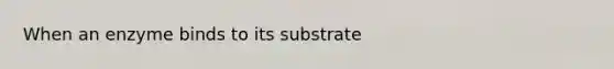 When an enzyme binds to its substrate