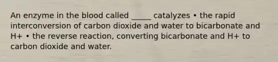 An enzyme in the blood called _____ catalyzes • the rapid interconversion of carbon dioxide and water to bicarbonate and H+ • the reverse reaction, converting bicarbonate and H+ to carbon dioxide and water.