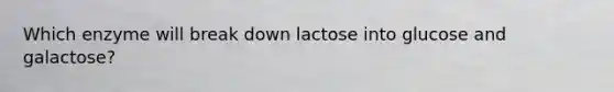 Which enzyme will break down lactose into glucose and galactose?