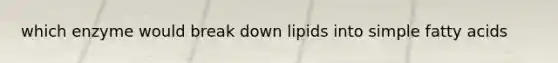 which enzyme would break down lipids into simple fatty acids