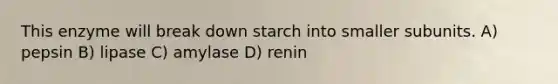 This enzyme will break down starch into smaller subunits. A) pepsin B) lipase C) amylase D) renin