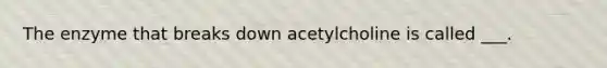 The enzyme that breaks down acetylcholine is called ___.