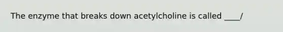 The enzyme that breaks down acetylcholine is called ____/