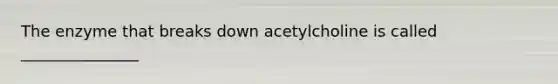 The enzyme that breaks down acetylcholine is called _______________