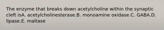 The enzyme that breaks down acetylcholine within the synaptic cleft isA. acetylcholinesterase.B. monoamine oxidase.C. GABA.D. lipase.E. maltase