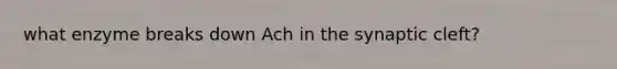 what enzyme breaks down Ach in the synaptic cleft?