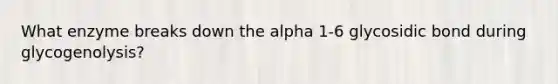 What enzyme breaks down the alpha 1-6 glycosidic bond during glycogenolysis?