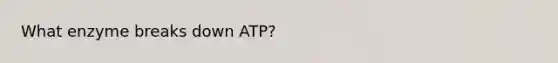 What enzyme breaks down ATP?