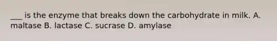 ___ is the enzyme that breaks down the carbohydrate in milk. A. maltase B. lactase C. sucrase D. amylase