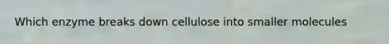 Which enzyme breaks down cellulose into smaller molecules