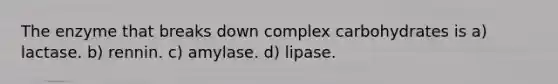 The enzyme that breaks down complex carbohydrates is a) lactase. b) rennin. c) amylase. d) lipase.