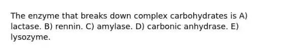 The enzyme that breaks down complex carbohydrates is A) lactase. B) rennin. C) amylase. D) carbonic anhydrase. E) lysozyme.