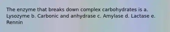 The enzyme that breaks down complex carbohydrates is a. Lysozyme b. Carbonic and anhydrase c. Amylase d. Lactase e. Rennin