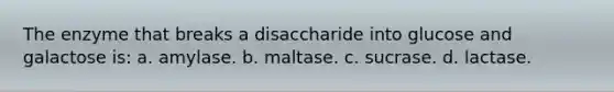 The enzyme that breaks a disaccharide into glucose and galactose is: a. amylase. b. maltase. c. sucrase. d. lactase.