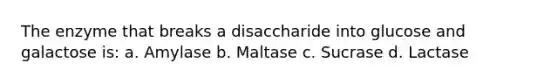 The enzyme that breaks a disaccharide into glucose and galactose is: a. Amylase b. Maltase c. Sucrase d. Lactase