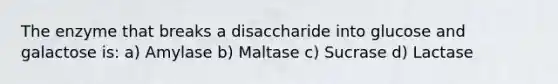 The enzyme that breaks a disaccharide into glucose and galactose is: a) Amylase b) Maltase c) Sucrase d) Lactase