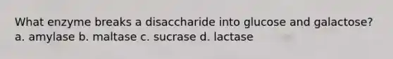 What enzyme breaks a disaccharide into glucose and galactose? a. amylase b. maltase c. sucrase d. lactase