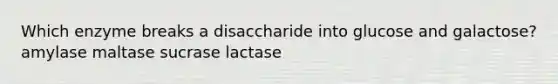 Which enzyme breaks a disaccharide into glucose and galactose? amylase maltase sucrase lactase