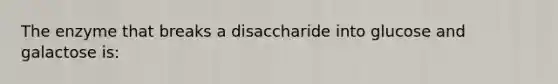 The enzyme that breaks a disaccharide into glucose and galactose is: