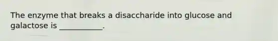 The enzyme that breaks a disaccharide into glucose and galactose is ___________.