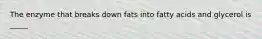 The enzyme that breaks down fats into fatty acids and glycerol is _____