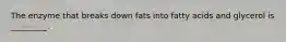 The enzyme that breaks down fats into fatty acids and glycerol is _________.
