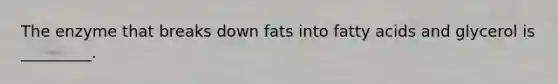 The enzyme that breaks down fats into fatty acids and glycerol is _________.