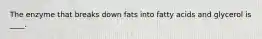 The enzyme that breaks down fats into fatty acids and glycerol is ____.