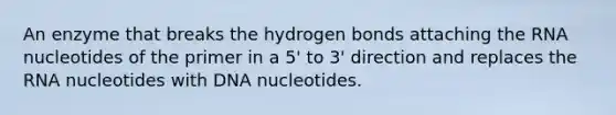 An enzyme that breaks the hydrogen bonds attaching the RNA nucleotides of the primer in a 5' to 3' direction and replaces the RNA nucleotides with DNA nucleotides.