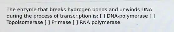 The enzyme that breaks hydrogen bonds and unwinds DNA during the process of transcription is: [ ] DNA-polymerase [ ] Topoisomerase [ ] Primase [ ] RNA polymerase